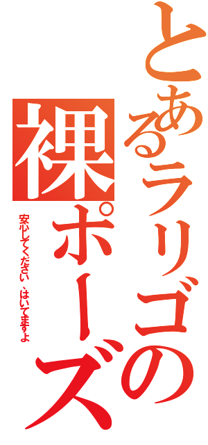 とあるラリゴの裸ポーズ（安心してください、はいてますよ）