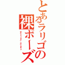 とあるラリゴの裸ポーズ（安心してください、はいてますよ）