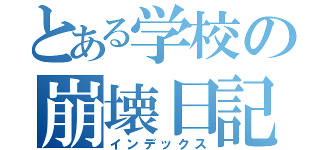 とある学校の崩壊日記（インデックス）