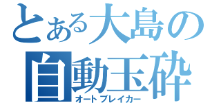 とある大島の自動玉砕（オートブレイカー）