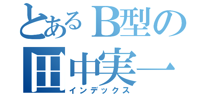 とあるＢ型の田中実一（インデックス）