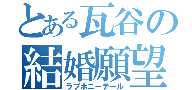 とある瓦谷の結婚願望（ラブポニーテール）