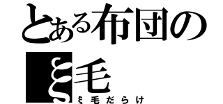 とある布団のξ毛（ξ毛だらけ）