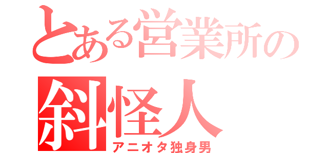 とある営業所の斜怪人（アニオタ独身男）