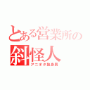 とある営業所の斜怪人（アニオタ独身男）