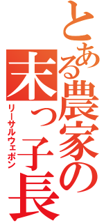 とある農家の末っ子長男（リーサルウェポン）