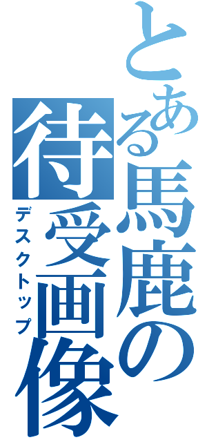 とある馬鹿の待受画像（デスクトップ）