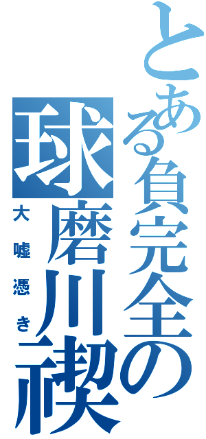 とある負完全の球磨川禊（大嘘憑き）