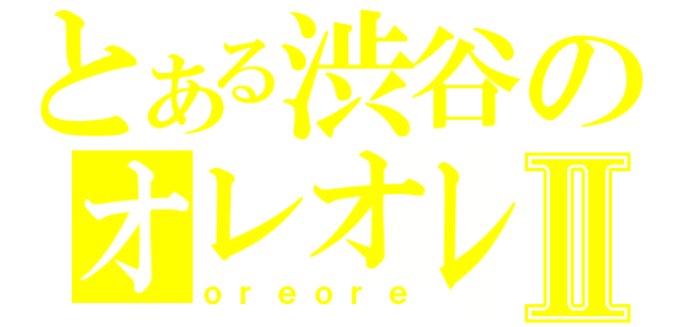 とある渋谷のオレオレⅡ（ｏｒｅｏｒｅ）