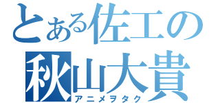 とある佐工の秋山大貴（アニメヲタク）