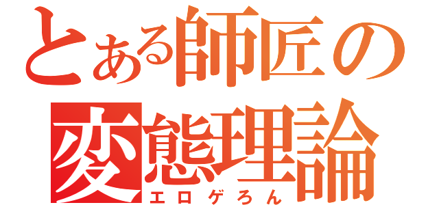 とある師匠の変態理論（エロゲろん）