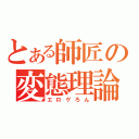 とある師匠の変態理論（エロゲろん）