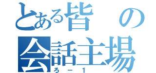 とある皆の会話主場（ろ－１ ）