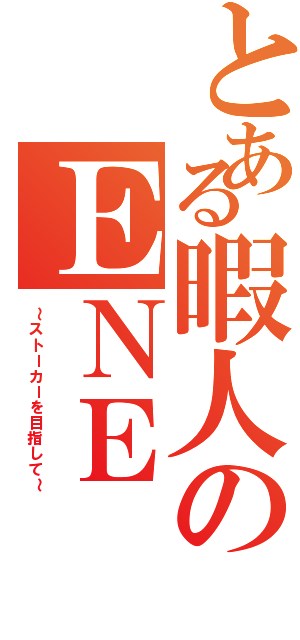 とある暇人のＥＮＥ（～ストーカーを目指して～）