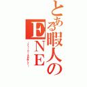 とある暇人のＥＮＥ（～ストーカーを目指して～）