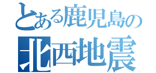 とある鹿児島の北西地震（）