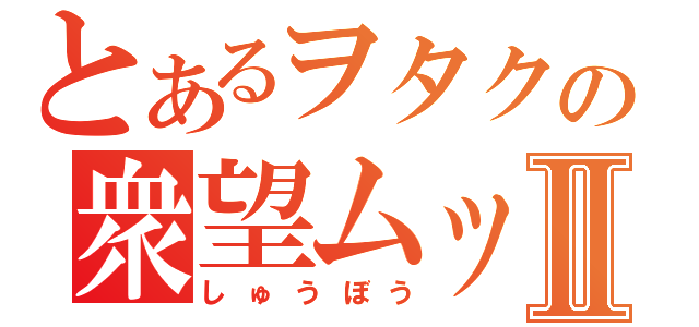 とあるヲタクの衆望ムッチⅡ（しゅうぼう）