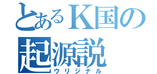 とあるＫ国の起源説（ウリジナル）