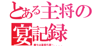 とある主将の宴記録（勝ちは基礎代謝－．．．．）