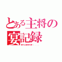 とある主将の宴記録（勝ちは基礎代謝－．．．．）