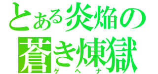 とある炎焔の蒼き煉獄（ゲヘナ）