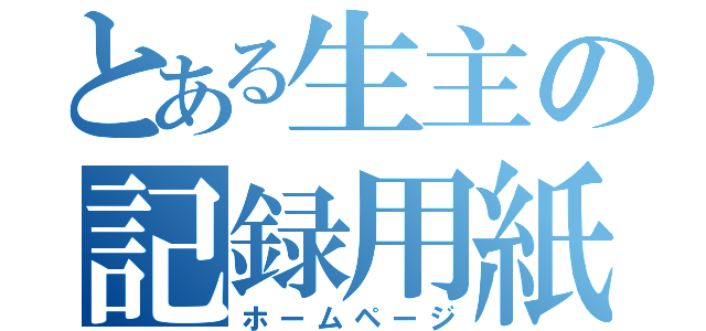 とある生主の記録用紙（ホームページ）