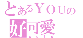 とあるＹＯＵの好可愛（ｃｕｔｅ）