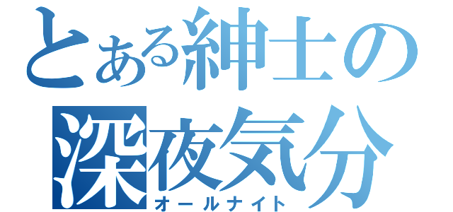 とある紳士の深夜気分（オールナイト）