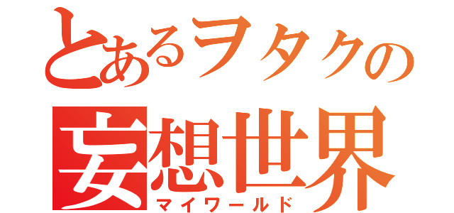 とあるヲタクの妄想世界（マイワールド）