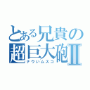 とある兄貴の超巨大砲Ⅱ（ナウいムスコ）