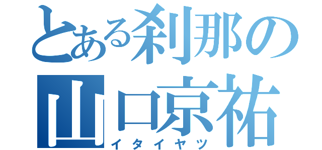 とある刹那の山口京祐（イタイヤツ）