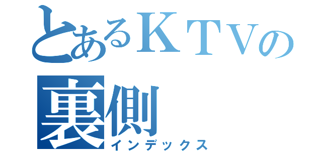 とあるＫＴＶの裏側（インデックス）