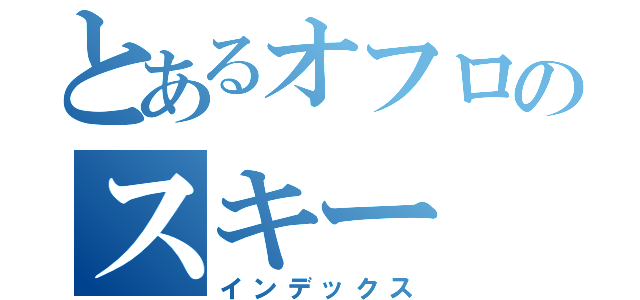 とあるオフロのスキー（インデックス）