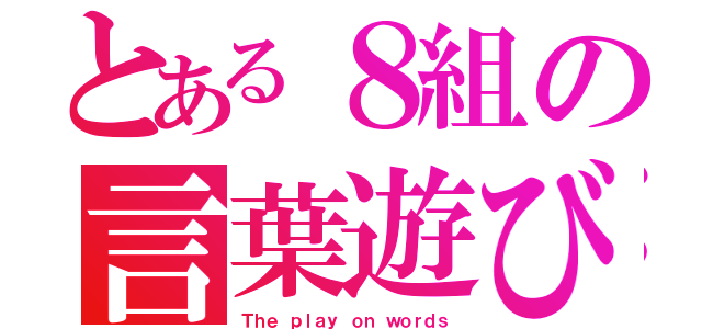 とある８組の言葉遊び（Ｔｈｅ ｐｌａｙ ｏｎ ｗｏｒｄｓ）