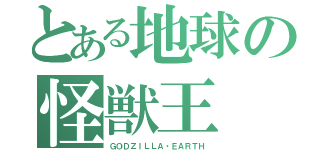 とある地球の怪獣王（ＧＯＤＺＩＬＬＡ・ＥＡＲＴＨ）