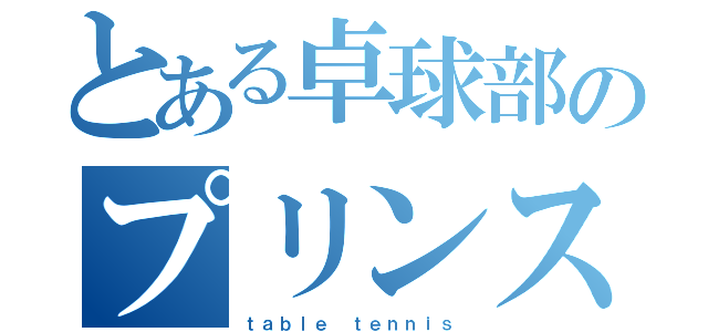 とある卓球部のプリンス（ｔａｂｌｅ ｔｅｎｎｉｓ）