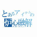 とあるアイテムの炉心融解（メルトダウン）