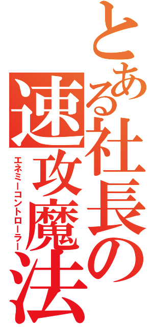 とある社長の速攻魔法（エネミーコントローラー）