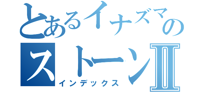 とあるイナズマのストーンⅡ（インデックス）