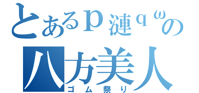 とあるｐ漣ｑω－＊）の八方美人（ゴム祭り）