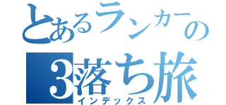 とあるランカーの３落ち旅行（インデックス）