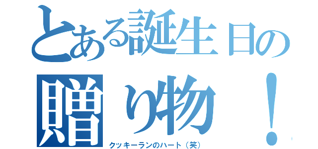 とある誕生日の贈り物！（クッキーランのハート（笑））