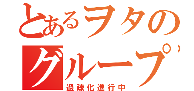 とあるヲタのグループが…（過疎化進行中）