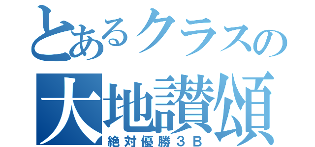 とあるクラスの大地讃頌（絶対優勝３Ｂ）