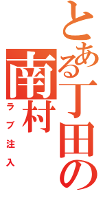 とある丁田の南村Ⅱ（ラブ注入）