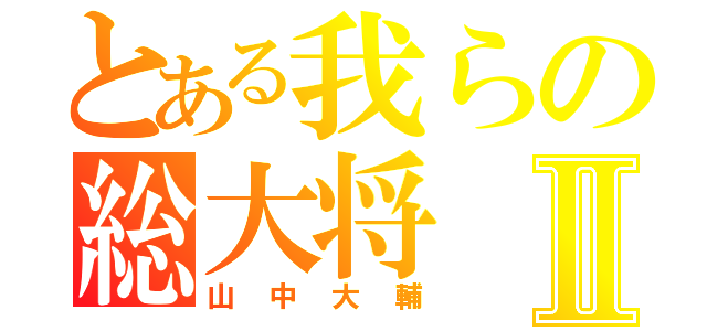 とある我らの総大将Ⅱ（山中大輔）