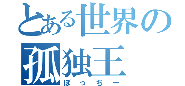 とある世界の孤独王（ぼっちー）