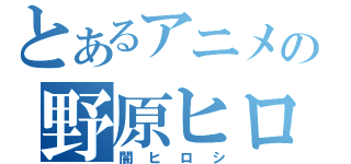 とあるアニメの野原ヒロシ（闇ヒロシ）