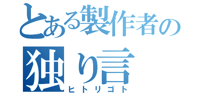 とある製作者の独り言（ヒトリゴト）