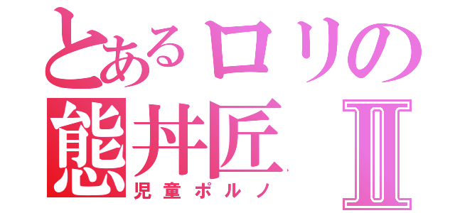 とあるロリの態丼匠Ⅱ（児童ポルノ）